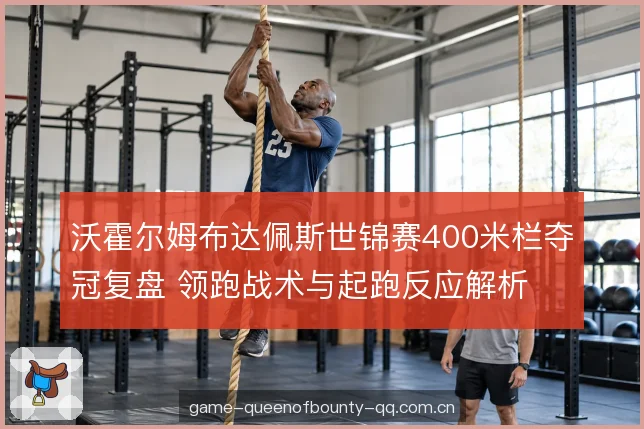 沃霍尔姆布达佩斯世锦赛400米栏夺冠复盘 领跑战术与起跑反应解析