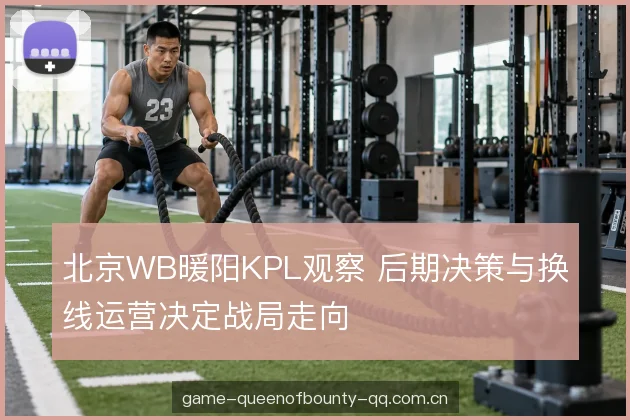 北京WB暖阳KPL观察 后期决策与换线运营决定战局走向