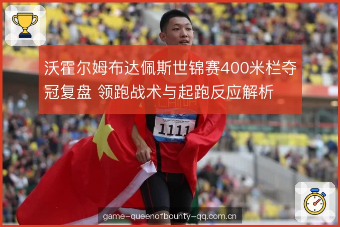 沃霍尔姆布达佩斯世锦赛400米栏夺冠复盘 领跑战术与起跑反应解析 沃霍尔姆布达佩斯世锦赛400米栏夺冠复盘 领跑战术与起跑反应解析