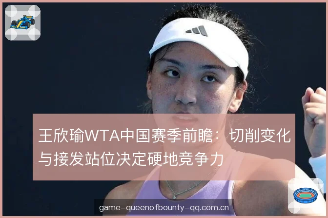 王欣瑜WTA中国赛季前瞻：切削变化与接发站位决定硬地竞争力