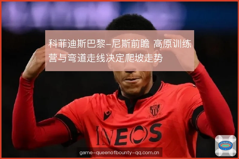 科菲迪斯巴黎-尼斯前瞻 高原训练营与弯道走线决定爬坡走势