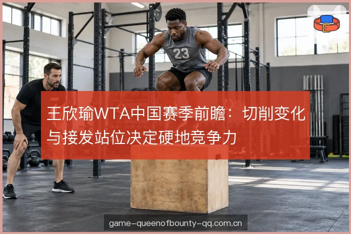 王欣瑜WTA中国赛季前瞻：切削变化与接发站位决定硬地竞争力