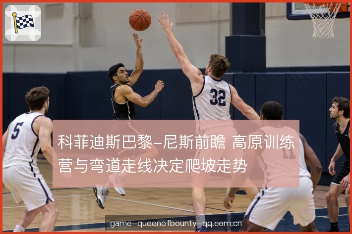 科菲迪斯巴黎-尼斯前瞻 高原训练营与弯道走线决定爬坡走势